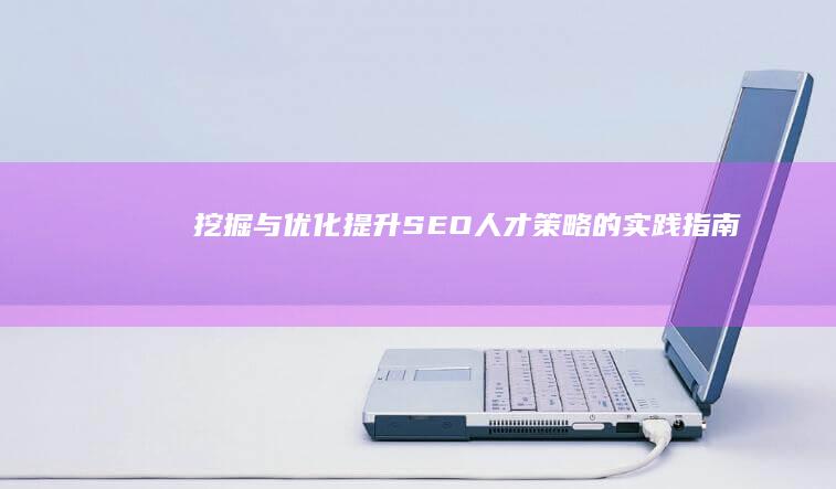 挖掘与优化：提升SEO人才策略的实践指南